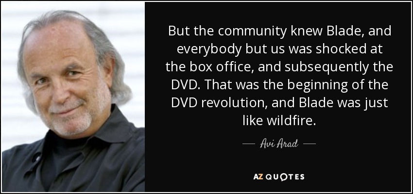 But the community knew Blade, and everybody but us was shocked at the box office, and subsequently the DVD. That was the beginning of the DVD revolution, and Blade was just like wildfire. - Avi Arad