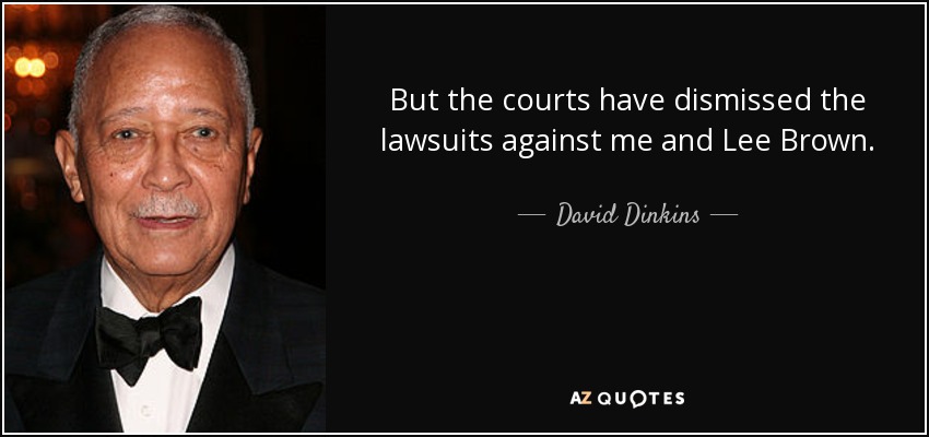 But the courts have dismissed the lawsuits against me and Lee Brown. - David Dinkins