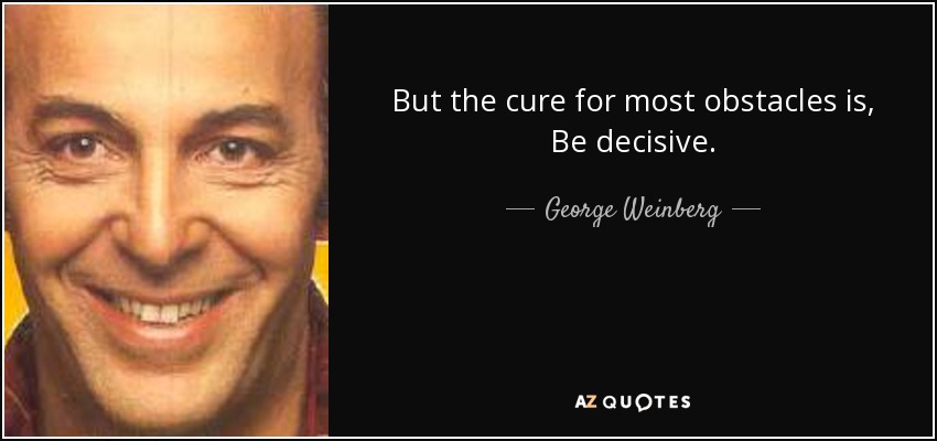 But the cure for most obstacles is, Be decisive. - George Weinberg
