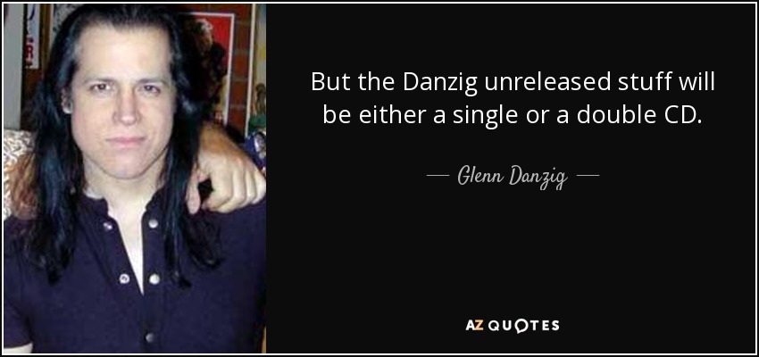 But the Danzig unreleased stuff will be either a single or a double CD. - Glenn Danzig