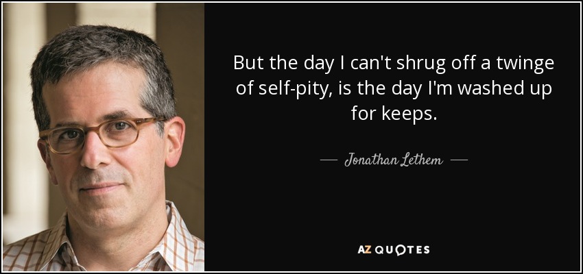 But the day I can't shrug off a twinge of self-pity, is the day I'm washed up for keeps. - Jonathan Lethem