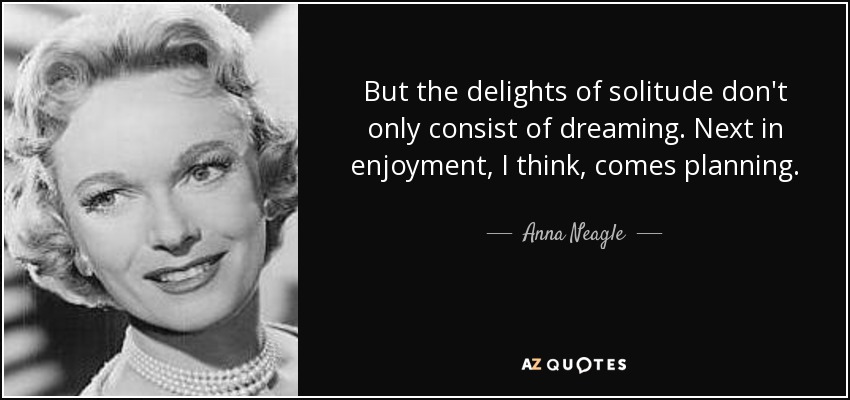 But the delights of solitude don't only consist of dreaming. Next in enjoyment, I think, comes planning. - Anna Neagle