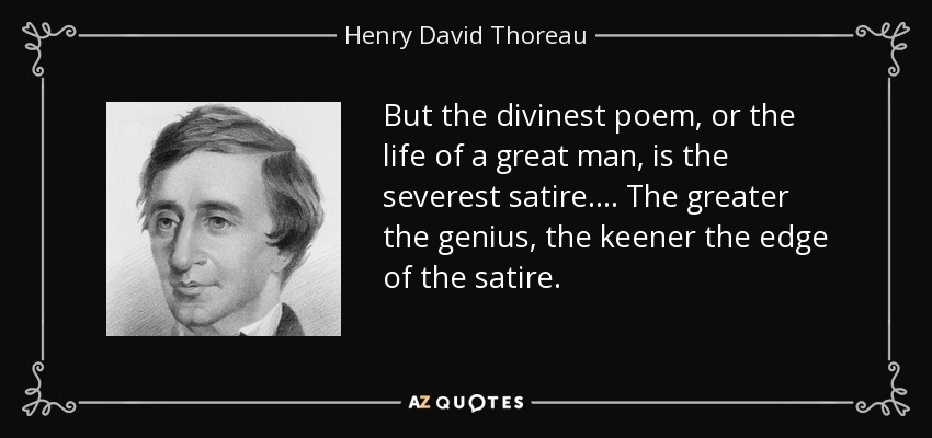 But the divinest poem, or the life of a great man, is the severest satire.... The greater the genius, the keener the edge of the satire. - Henry David Thoreau