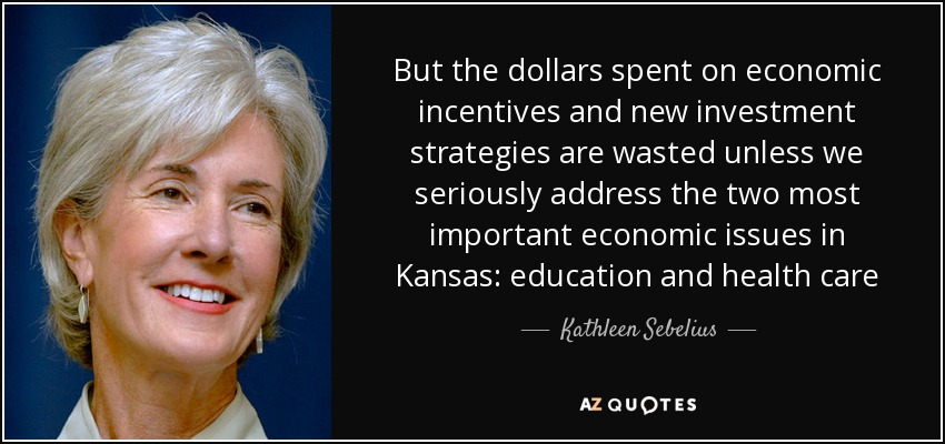 But the dollars spent on economic incentives and new investment strategies are wasted unless we seriously address the two most important economic issues in Kansas: education and health care - Kathleen Sebelius