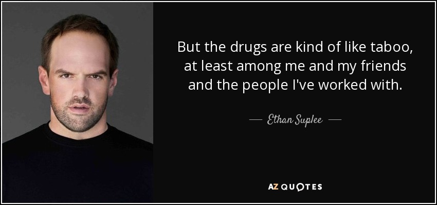 But the drugs are kind of like taboo, at least among me and my friends and the people I've worked with. - Ethan Suplee