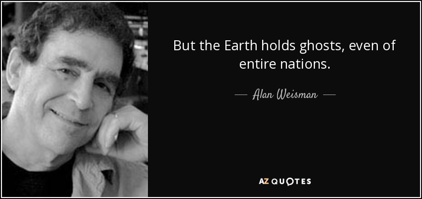 But the Earth holds ghosts, even of entire nations. - Alan Weisman