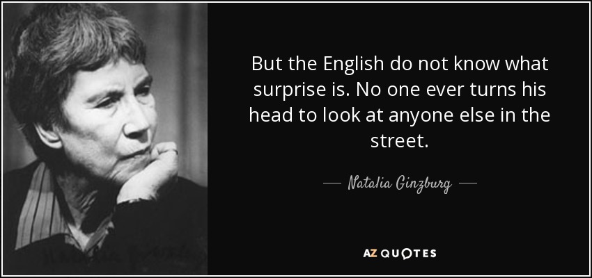 But the English do not know what surprise is. No one ever turns his head to look at anyone else in the street. - Natalia Ginzburg