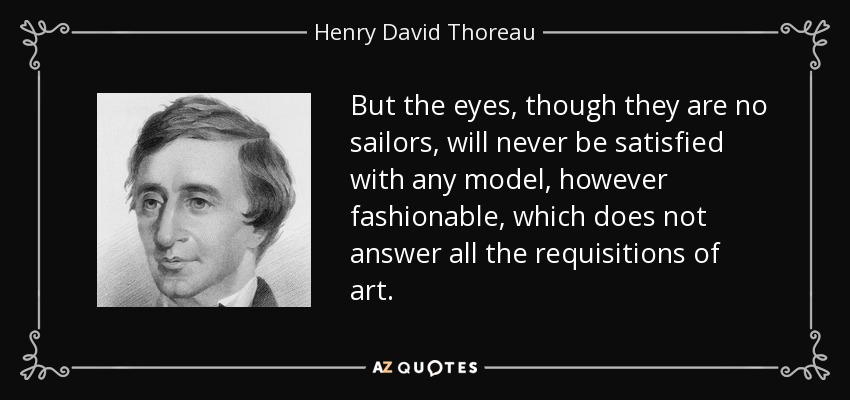 But the eyes, though they are no sailors, will never be satisfied with any model, however fashionable, which does not answer all the requisitions of art. - Henry David Thoreau