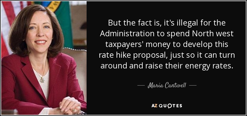 But the fact is, it's illegal for the Administration to spend North west taxpayers' money to develop this rate hike proposal, just so it can turn around and raise their energy rates. - Maria Cantwell