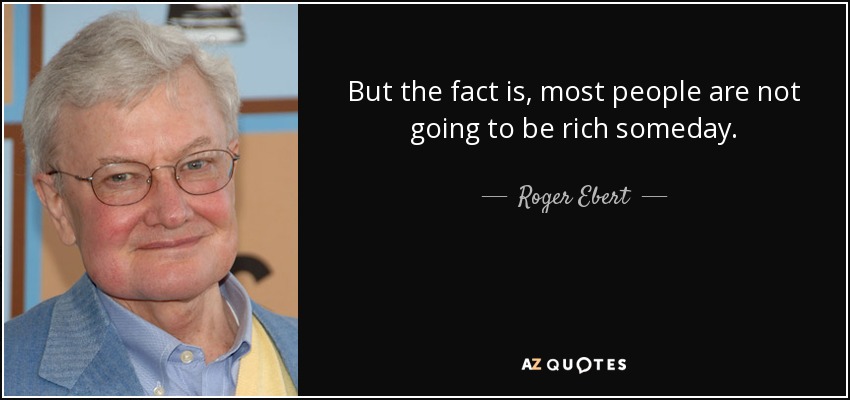 But the fact is, most people are not going to be rich someday. - Roger Ebert