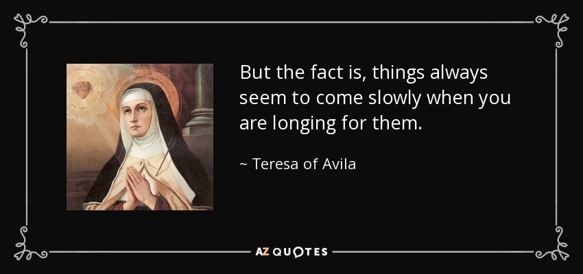 But the fact is, things always seem to come slowly when you are longing for them. - Teresa of Avila