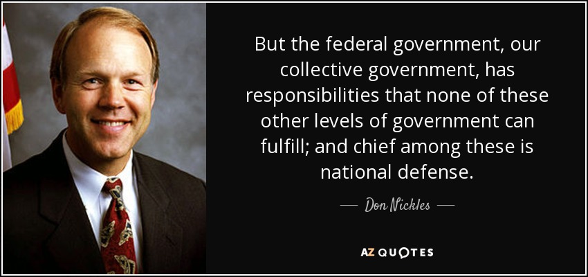 But the federal government, our collective government, has responsibilities that none of these other levels of government can fulfill; and chief among these is national defense. - Don Nickles