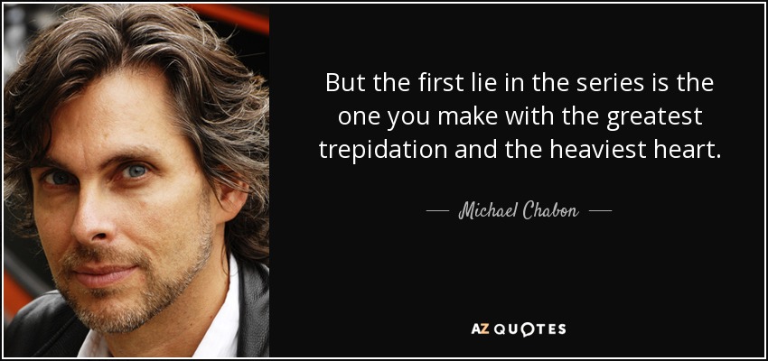 But the first lie in the series is the one you make with the greatest trepidation and the heaviest heart. - Michael Chabon