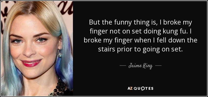 But the funny thing is, I broke my finger not on set doing kung fu. I broke my finger when I fell down the stairs prior to going on set. - Jaime King