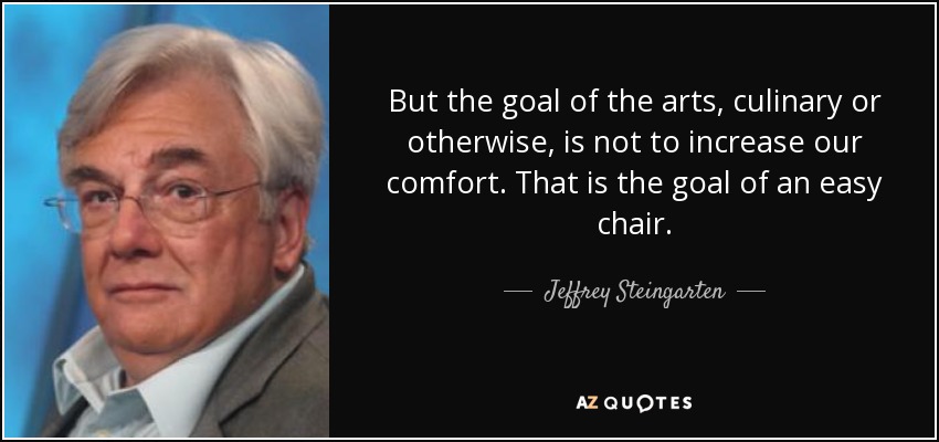 But the goal of the arts, culinary or otherwise, is not to increase our comfort. That is the goal of an easy chair. - Jeffrey Steingarten