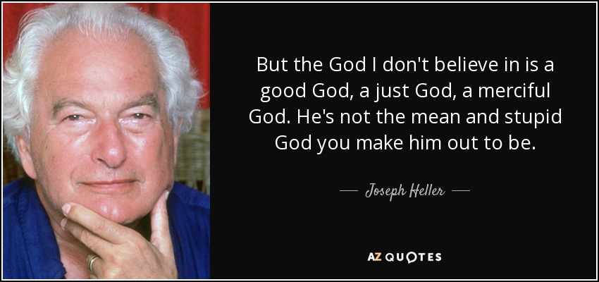 But the God I don't believe in is a good God, a just God, a merciful God. He's not the mean and stupid God you make him out to be. - Joseph Heller