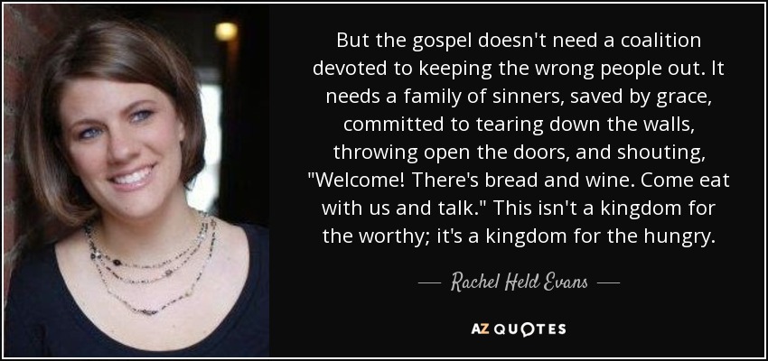 But the gospel doesn't need a coalition devoted to keeping the wrong people out. It needs a family of sinners, saved by grace, committed to tearing down the walls, throwing open the doors, and shouting, 