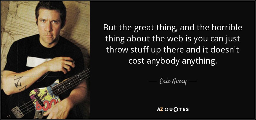 But the great thing, and the horrible thing about the web is you can just throw stuff up there and it doesn't cost anybody anything. - Eric Avery