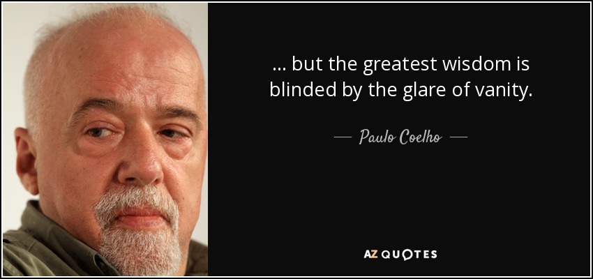 ... but the greatest wisdom is blinded by the glare of vanity. - Paulo Coelho