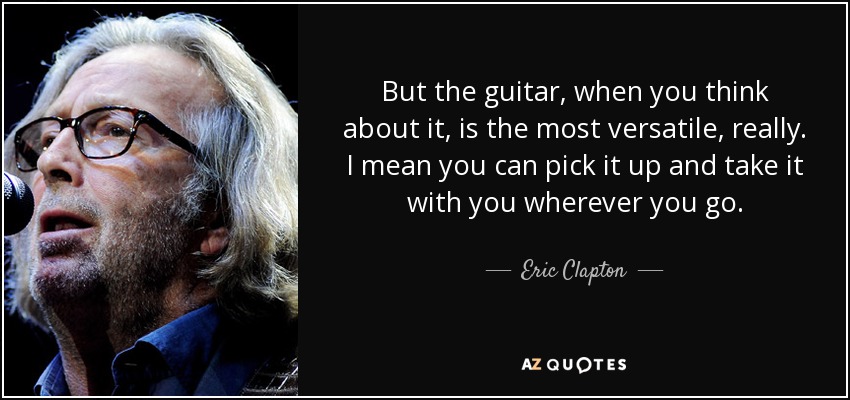 But the guitar, when you think about it, is the most versatile, really. I mean you can pick it up and take it with you wherever you go. - Eric Clapton