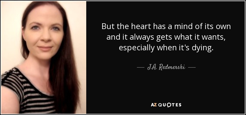 But the heart has a mind of its own and it always gets what it wants, especially when it's dying. - J.A. Redmerski