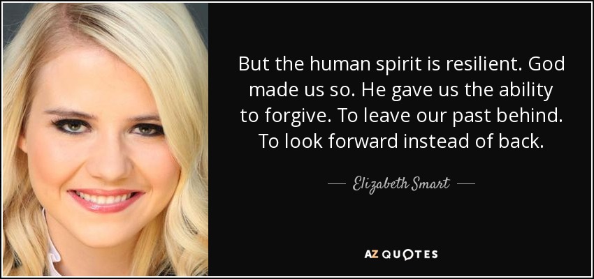 But the human spirit is resilient. God made us so. He gave us the ability to forgive. To leave our past behind. To look forward instead of back. - Elizabeth Smart