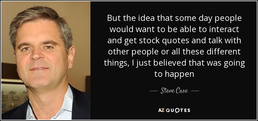 But the idea that some day people would want to be able to interact and get stock quotes and talk with other people or all these different things, I just believed that was going to happen - Steve Case