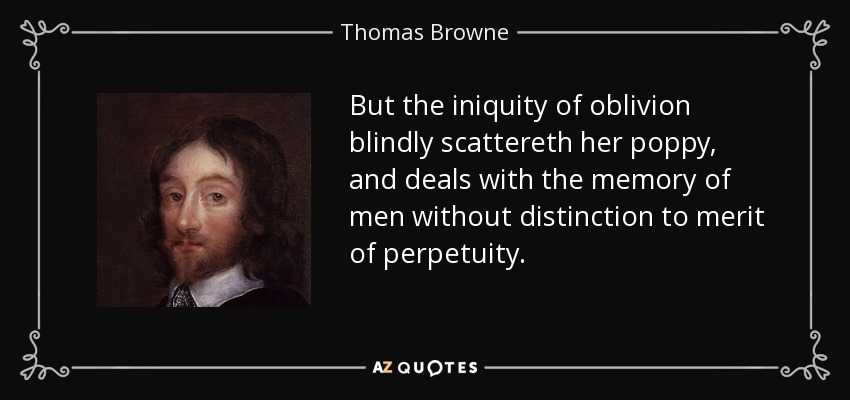 But the iniquity of oblivion blindly scattereth her poppy, and deals with the memory of men without distinction to merit of perpetuity. - Thomas Browne