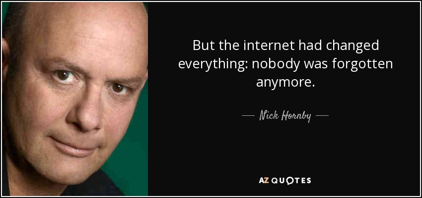 But the internet had changed everything: nobody was forgotten anymore. - Nick Hornby