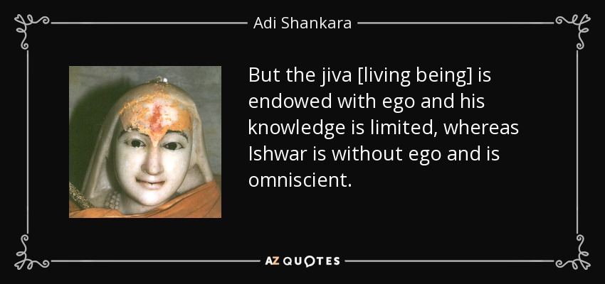 But the jiva [living being] is endowed with ego and his knowledge is limited, whereas Ishwar is without ego and is omniscient. - Adi Shankara