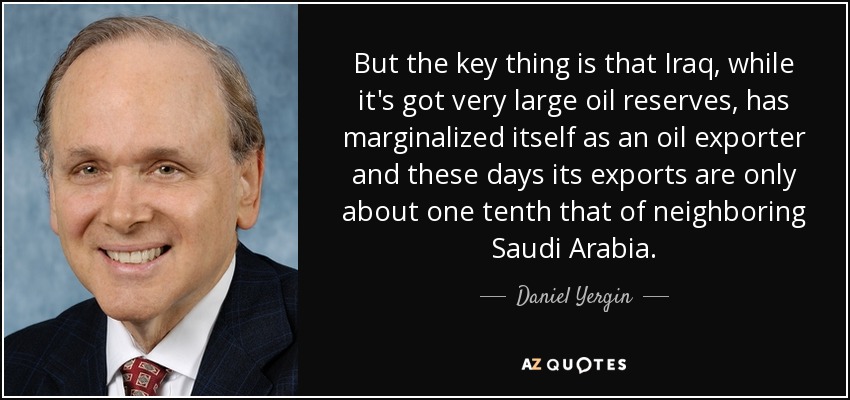 But the key thing is that Iraq, while it's got very large oil reserves, has marginalized itself as an oil exporter and these days its exports are only about one tenth that of neighboring Saudi Arabia. - Daniel Yergin