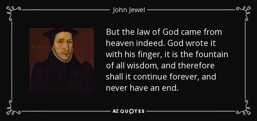 But the law of God came from heaven indeed. God wrote it with his finger, it is the fountain of all wisdom, and therefore shall it continue forever, and never have an end. - John Jewel