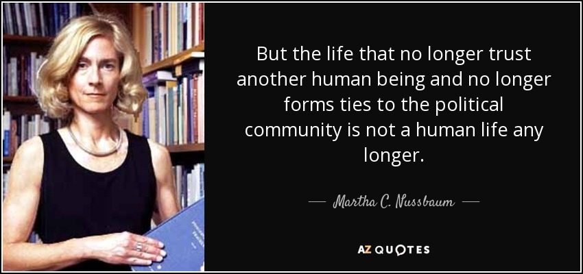 But the life that no longer trust another human being and no longer forms ties to the political community is not a human life any longer. - Martha C. Nussbaum
