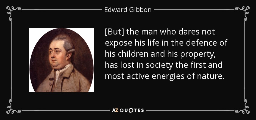 [But] the man who dares not expose his life in the defence of his children and his property, has lost in society the first and most active energies of nature. - Edward Gibbon