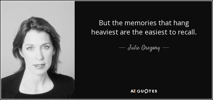 But the memories that hang heaviest are the easiest to recall. - Julie Gregory