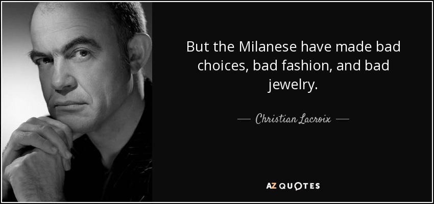 But the Milanese have made bad choices, bad fashion, and bad jewelry. - Christian Lacroix