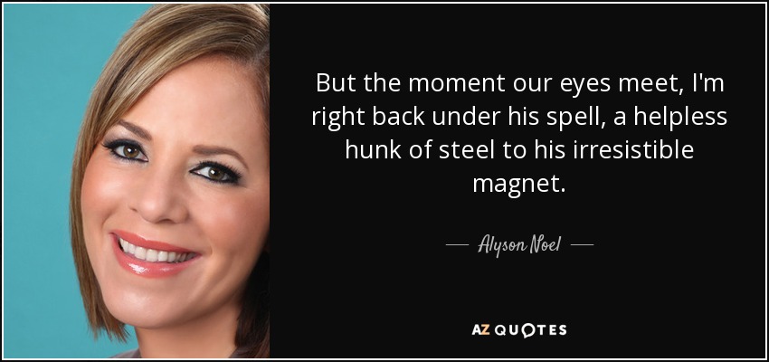 But the moment our eyes meet, I'm right back under his spell, a helpless hunk of steel to his irresistible magnet. - Alyson Noel