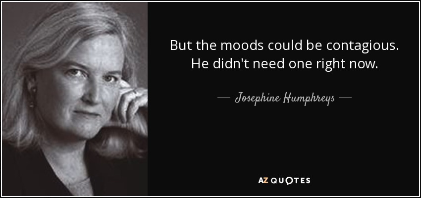 But the moods could be contagious. He didn't need one right now. - Josephine Humphreys