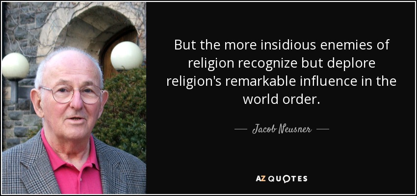 But the more insidious enemies of religion recognize but deplore religion's remarkable influence in the world order. - Jacob Neusner