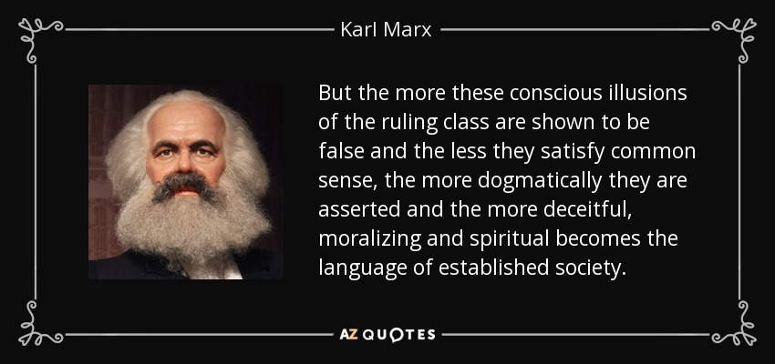 But the more these conscious illusions of the ruling class are shown to be false and the less they satisfy common sense, the more dogmatically they are asserted and the more deceitful, moralizing and spiritual becomes the language of established society. - Karl Marx