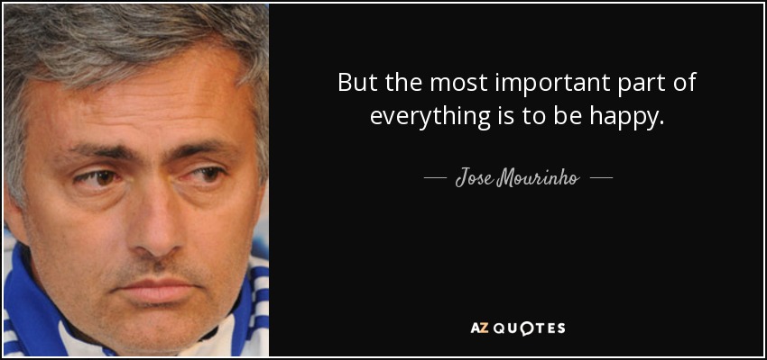 But the most important part of everything is to be happy. - Jose Mourinho