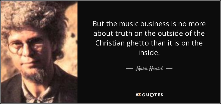 But the music business is no more about truth on the outside of the Christian ghetto than it is on the inside. - Mark Heard