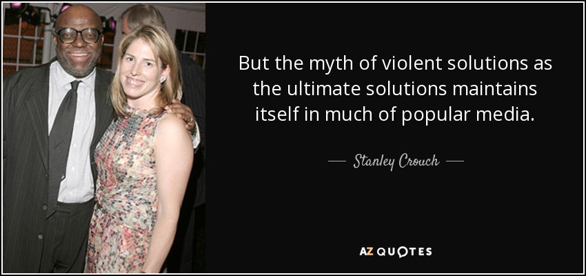 But the myth of violent solutions as the ultimate solutions maintains itself in much of popular media. - Stanley Crouch