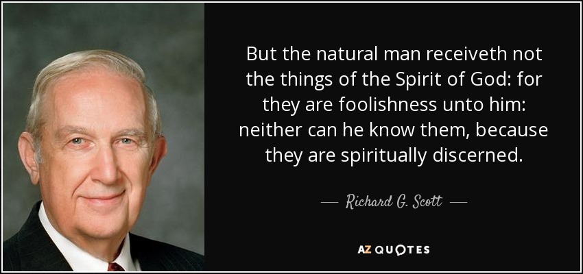 But the natural man receiveth not the things of the Spirit of God: for they are foolishness unto him: neither can he know them, because they are spiritually discerned. - Richard G. Scott