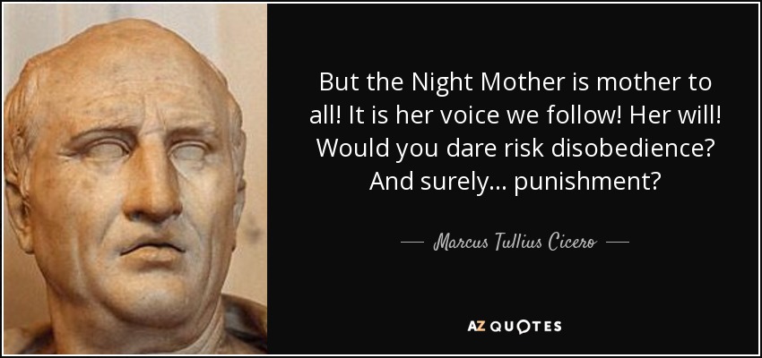 But the Night Mother is mother to all! It is her voice we follow! Her will! Would you dare risk disobedience? And surely... punishment? - Marcus Tullius Cicero