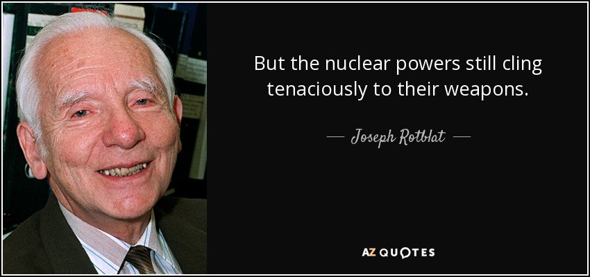 But the nuclear powers still cling tenaciously to their weapons. - Joseph Rotblat