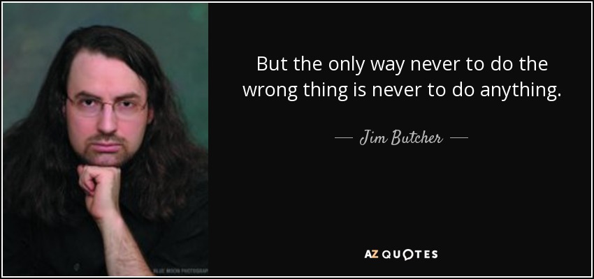 But the only way never to do the wrong thing is never to do anything. - Jim Butcher