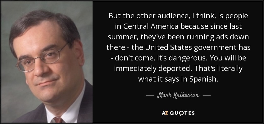 But the other audience, I think, is people in Central America because since last summer, they've been running ads down there - the United States government has - don't come, it's dangerous. You will be immediately deported. That's literally what it says in Spanish. - Mark Krikorian