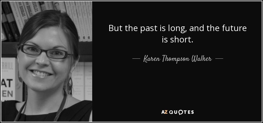 But the past is long, and the future is short. - Karen Thompson Walker