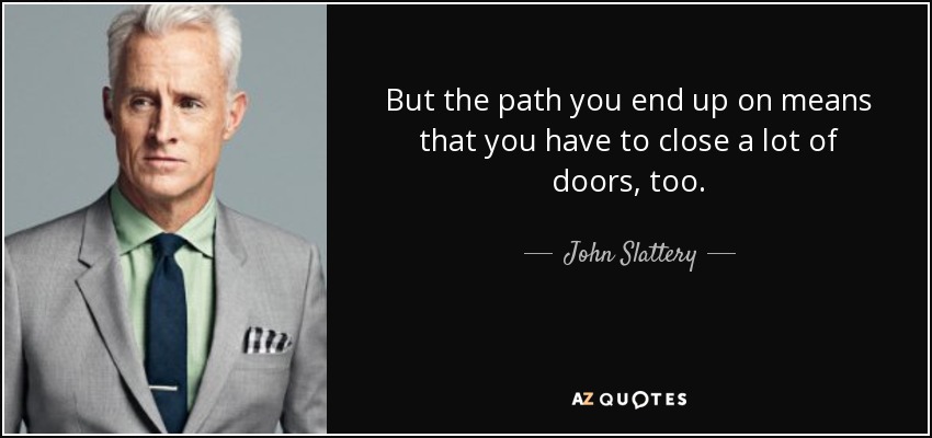 But the path you end up on means that you have to close a lot of doors, too. - John Slattery